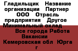 Гладильщик › Название организации ­ Партнер, ООО › Отрасль предприятия ­ Другое › Минимальный оклад ­ 20 000 - Все города Работа » Вакансии   . Кемеровская обл.,Юрга г.